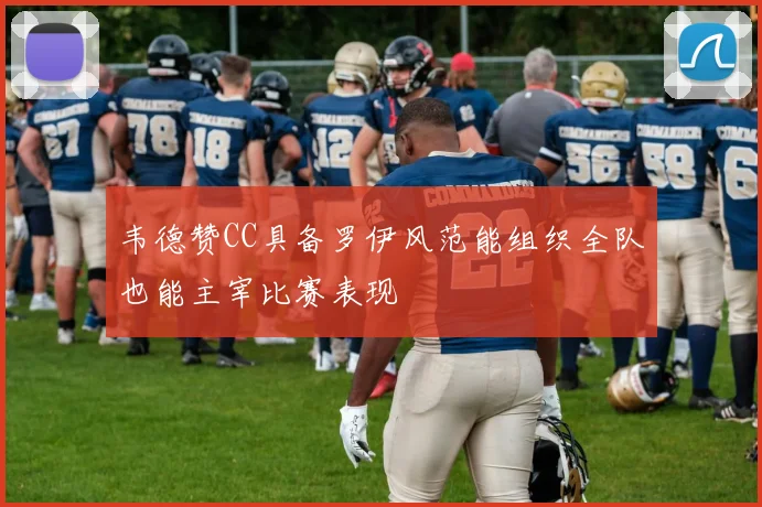 韦德赞CC具备罗伊风范能组织全队也能主宰比赛表现