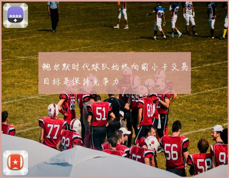 鲍尔默时代球队始终向前小卡交易目标是保持竞争力