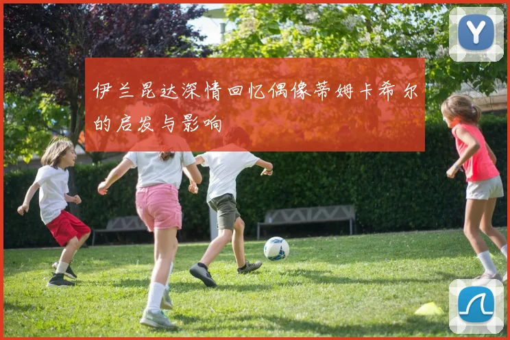 伊兰昆达深情回忆偶像蒂姆卡希尔的启发与影响
