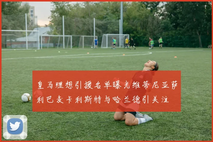 皇马理想引援名单曝光维蒂尼亚萨利巴麦卡利斯特与哈兰德引关注