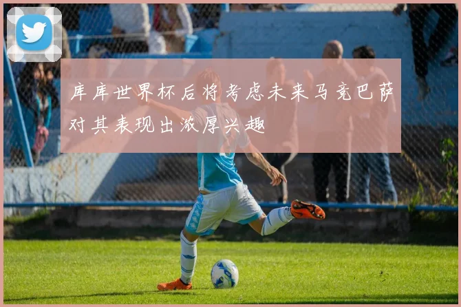 库库世界杯后将考虑未来马竞巴萨对其表现出浓厚兴趣