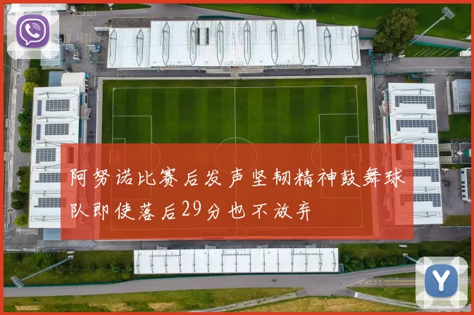 阿努诺比赛后发声坚韧精神鼓舞球队即使落后29分也不放弃