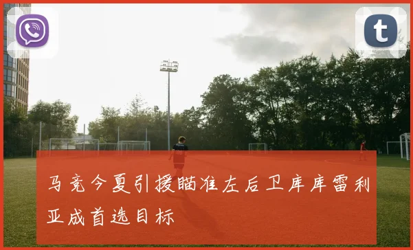 马竞今夏引援瞄准左后卫库库雷利亚成首选目标