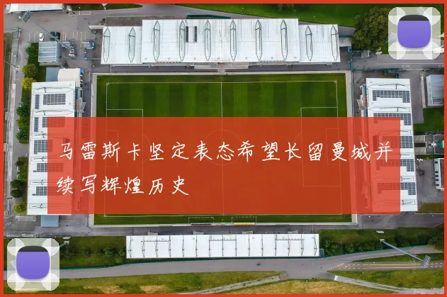 马雷斯卡坚定表态希望长留曼城并续写辉煌历史