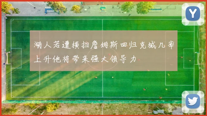 湖人若遭横扫詹姆斯回归克城几率上升他将带来强大领导力