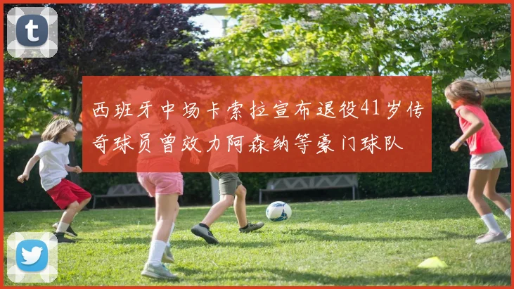 西班牙中场卡索拉宣布退役41岁传奇球员曾效力阿森纳等豪门球队
