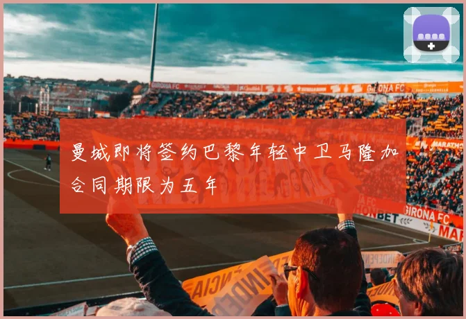 曼城即将签约巴黎年轻中卫马隆加合同期限为五年