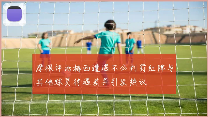 摩根评论梅西遭遇不公判罚红牌与其他球员待遇差异引发热议