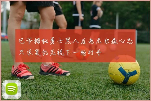 巴爷揭秘勇士黑八后老尼尔森心态只求复仇无视下一轮对手