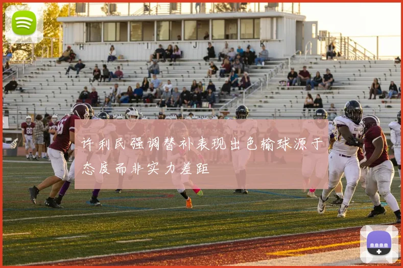 许利民强调替补表现出色输球源于态度而非实力差距