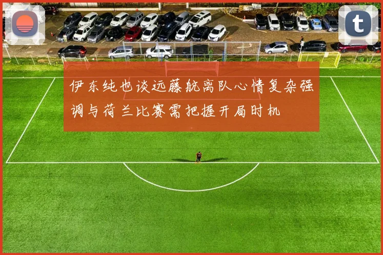伊东纯也谈远藤航离队心情复杂强调与荷兰比赛需把握开局时机