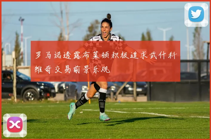 罗马诺透露布莱顿积极追求武什科维奇交易前景乐观