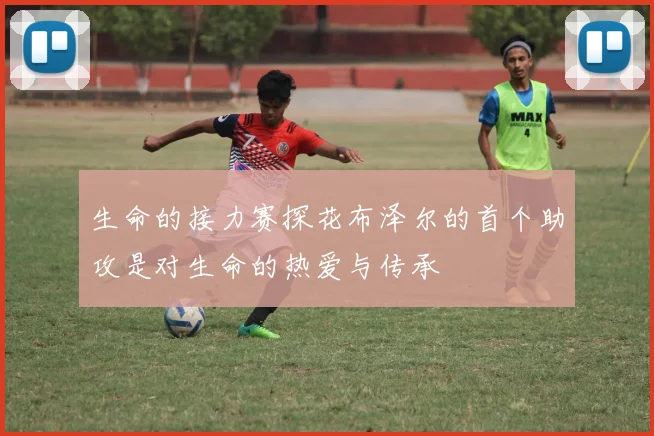 生命的接力赛探花布泽尔的首个助攻是对生命的热爱与传承